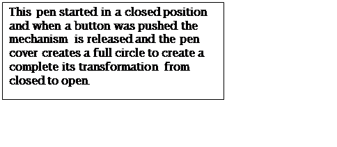 Text Box: This pen started in a closed position and when a button was pushed the mechanism is released and the pen cover creates a full circle to create a complete its transformation from closed to open.