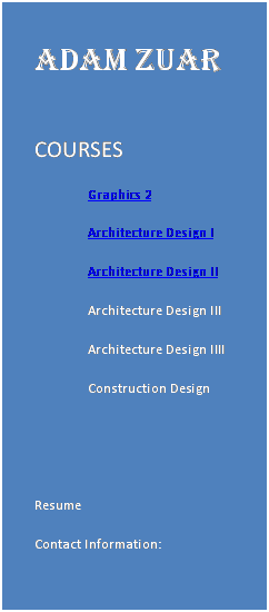 Text Box: ADAM ZUAR

COURSES
Graphics 2
Architecture Design I
Architecture Design II
Architecture Design III
Architecture Design IIII
Construction Design


Resume
Contact Information:
Zuarac@farmingdale.edu


